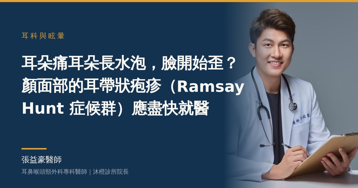 耳朵痛耳朵長水泡，臉開始歪？顏面部的耳帶狀疱疹（Ramsay Hunt 症候群）應盡快就醫——張益豪醫師，耳鼻喉頭頸外科專科醫師、沐橙診所院長