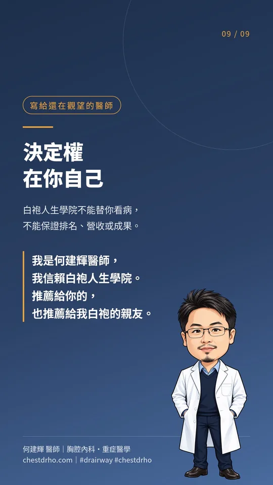 圖卡 09/09「寫給還在觀望的醫師」:決定權在你自己。白袍人生學院不能替你看病,不能保證排名、營收或成果。我是何建輝醫師,我信賴白袍人生學院。推薦給你的,也推薦給我白袍的親友。畫面右下是何建輝醫師的插畫形象。